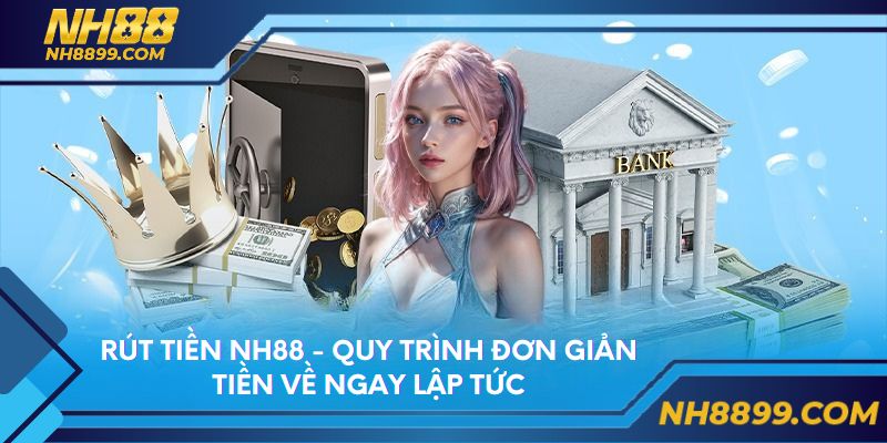 Rút Tiền NH88 - Quy Trình Đơn Giản Tiền Về Ngay Lập Tức